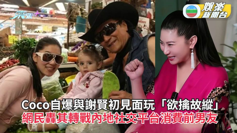 Coco自爆與謝賢初見面即玩「欲擒故縱」 網民轟其轉戰內地社交平台消費前男友