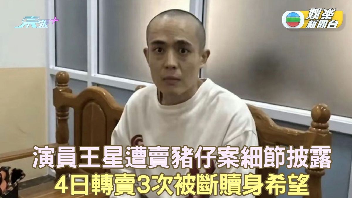 演員王星遭賣豬仔案細節披露 4日轉賣3次被斷贖身希望