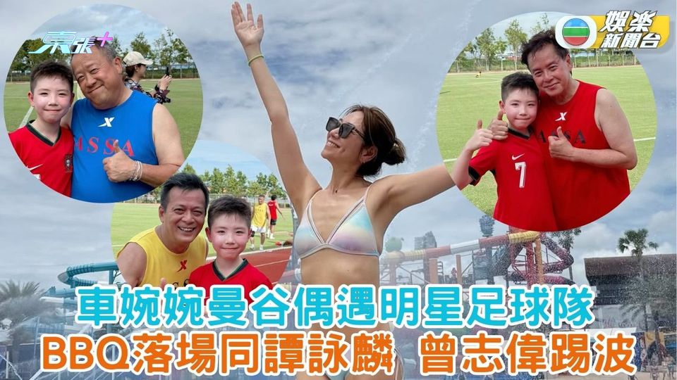 車婉婉曼谷親子遊偶遇明星足球隊 BBQ落場同譚詠麟曾志偉踢波