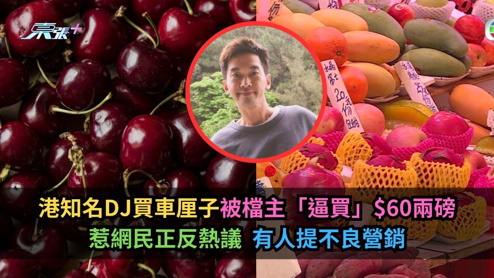 港知名DJ買車厘子被檔主「逼買」$60兩磅　惹網民正反熱議有人提不良營銷