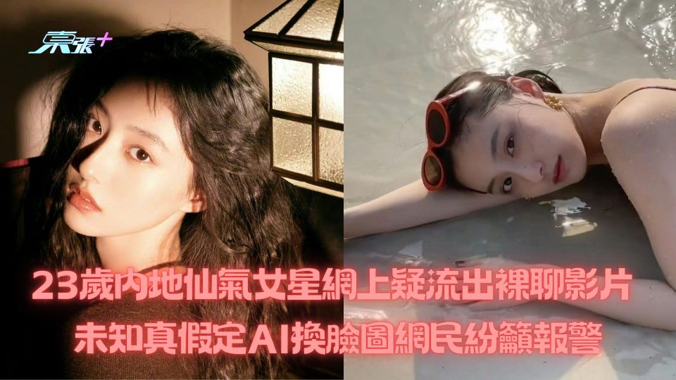 23歲內地仙氣女星網上疑流出裸聊影片 未知真假定AI換臉圖網民紛籲報警