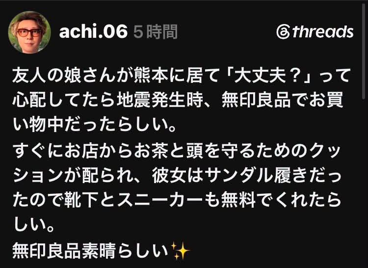 可能是顯示的文字是「 achi.06 .06 5時間 c threads 友人の娘さんが熊本に居て「 本に居て「大丈夫？」 「大丈夫？」つ って 「大丈夫？ 心配してたら地震発生時、 地震発生時、無印良品でお買 無印良品でお買 い物中だったらしい。 すぐにお店からお茶と頭を守るため. ションが配られ、 彼女はサンダル履きだっ たので靴下とスニーカーも無料て とスニーカーも無料でくれたら しい。 無印良品素晴らしい」的圖像