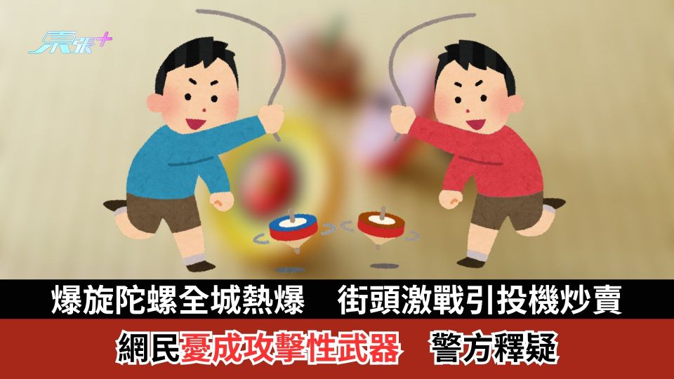 爆旋陀螺全城熱爆　街頭激戰引投機炒賣　網民憂成攻擊性武器　警方釋疑