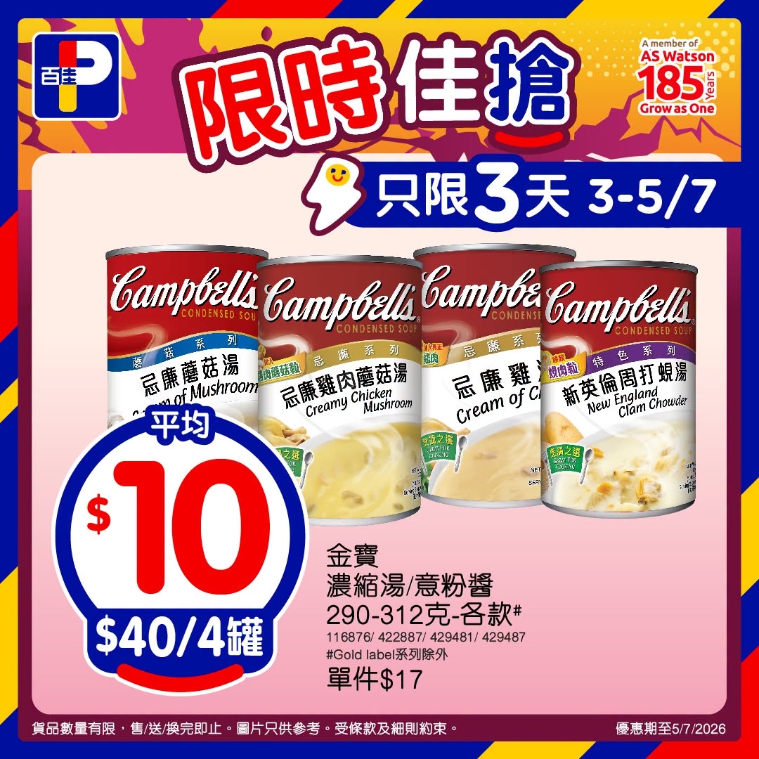 May be an image of tofu and text that says 'member AS ASWatson 185 Grow GrowasOne sOne D 百佳 限時 限時佳搶 只限3天3-5 3天 3-5/7 C T : BaT BaTpBa 忌廉蘑菇湯 記酥系列 國忌精泰 忌療系 玻肉粒 新英倫周打規漫 Mushroom 油腦抹戰 還廉雞肉蘑菇湯 Chicken. Creamy Mushroam Creamof 平均 Cream 忌廉雞 ofC New NewErgarchoudes Clam Choude 这之歌 $ 10 $40/4罐 客鍋之講 う 金寶 濃縮湯/意粉醬 290-312克-台款 116876/ 4228B7/ 429481/ 116876/42287/429481/429487 429487 #Goldabel系列除外 #Gold| bel系列除外 單件$17 貨品數量有限 售/送/换完印止 百片只供参考 受條款及細則約束 優惠期至5/7/2026 /2026'