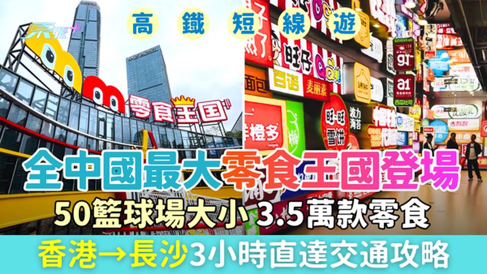 高鐵短線遊｜長沙「鳴鳴很忙」零食王國登場 全中國最大！50籃球場大小，3.5萬款零食 3小時直達攻略