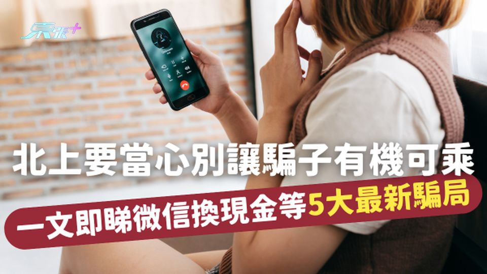 北上要當心！一文即睇微信換現金等5大最新騙局，別讓你的善意成為騙子的提款機！