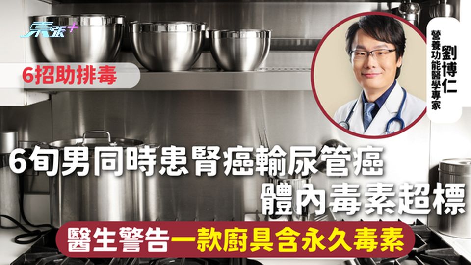 癌症風險 | 6旬男同時患腎癌輸尿管癌 體內毒素超標 醫生警告一款廚具含永久毒素 6招助排毒
