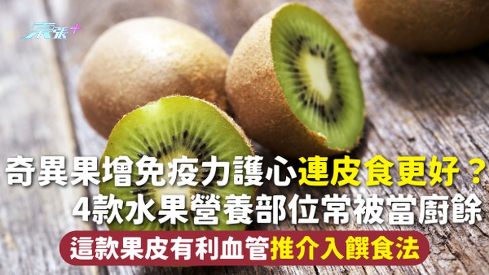水果 | 奇異果增免疫力護心連皮食更好？4款水果營養部位常被當廚餘 這款果皮有利血管推介入饌食法