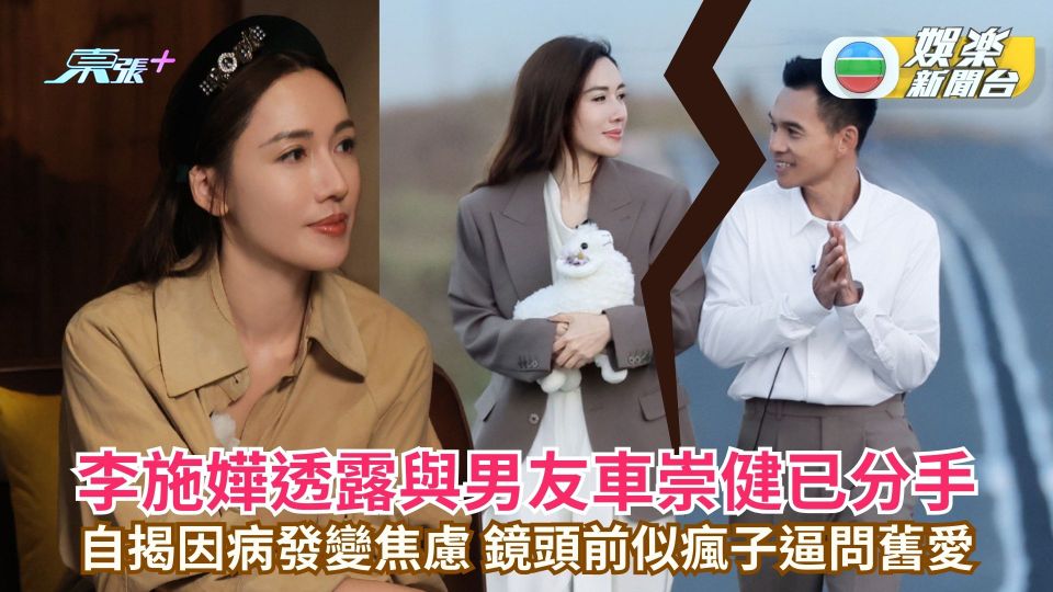李施嬅透露與男友車崇健已分手 自揭因病發變焦慮 鏡頭前似瘋子逼問舊愛