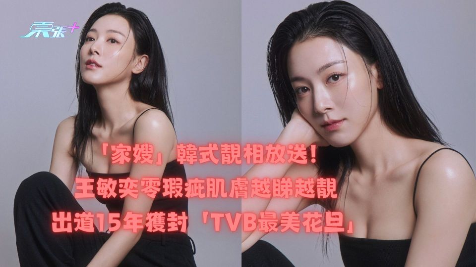 「家嫂」韓式靚相放送！王敏奕零瑕疵肌膚越睇越靚 出道15年獲封「TVB最美花旦」