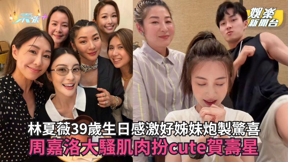 林夏薇39歲生日感激好姊妹炮製驚喜 周嘉洛大騷肌肉扮cute賀壽星
