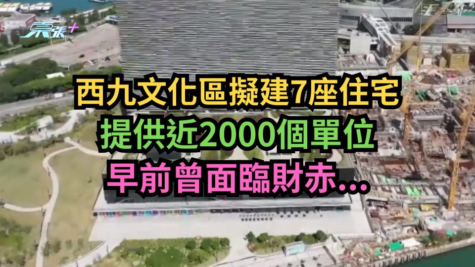 西九文化區擬建7座住宅提供近2000個單位　早前曾面臨財赤...