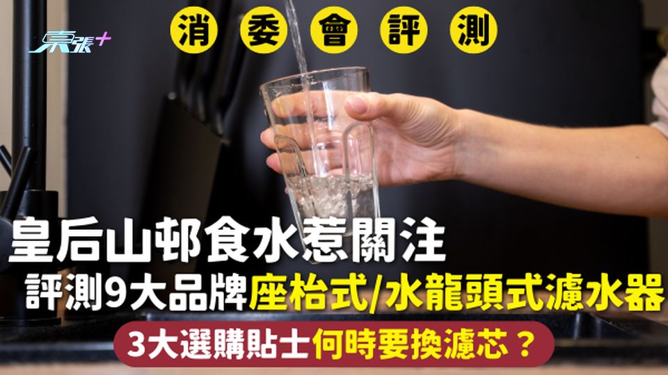 消委會濾水器 | 皇后山邨食水惹關注 評測9大品牌座枱式/水龍頭式濾水器 3大選購貼士何時要換濾芯?