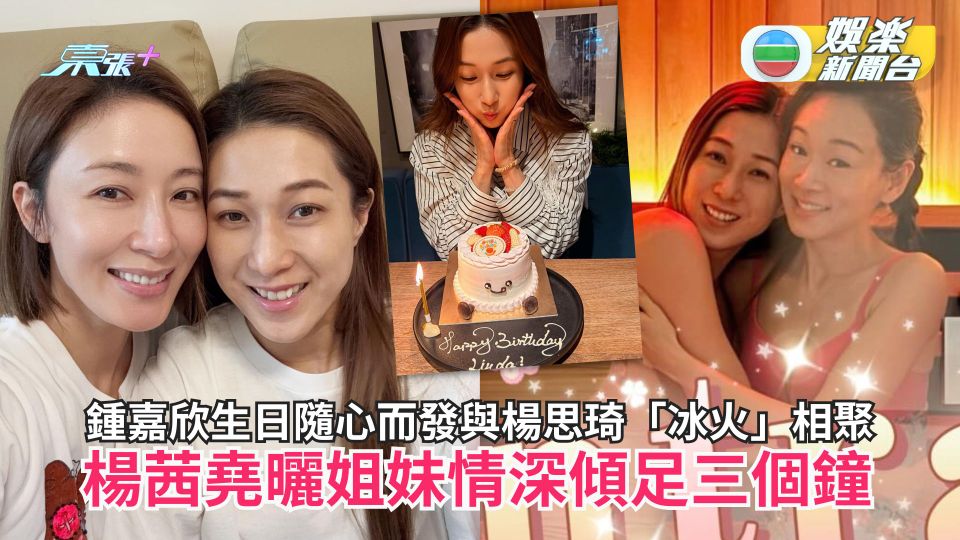 鍾嘉欣42歲生日隨心而發與楊思琦「冰火」相聚 楊茜堯曬姐妹情深傾足三個鐘
