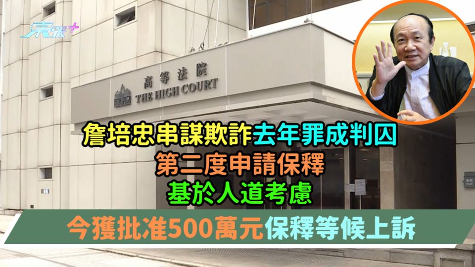 詹培忠串謀欺詐去年罪成判囚第二度申請保釋  基於人道考慮今獲批准500萬元保釋等候上訴