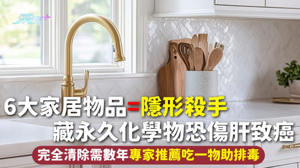 家居健康 | 6大家居物品=隱形殺手 藏永久化學物恐傷肝致癌 完全清除需數年專家推薦吃一物助排毒