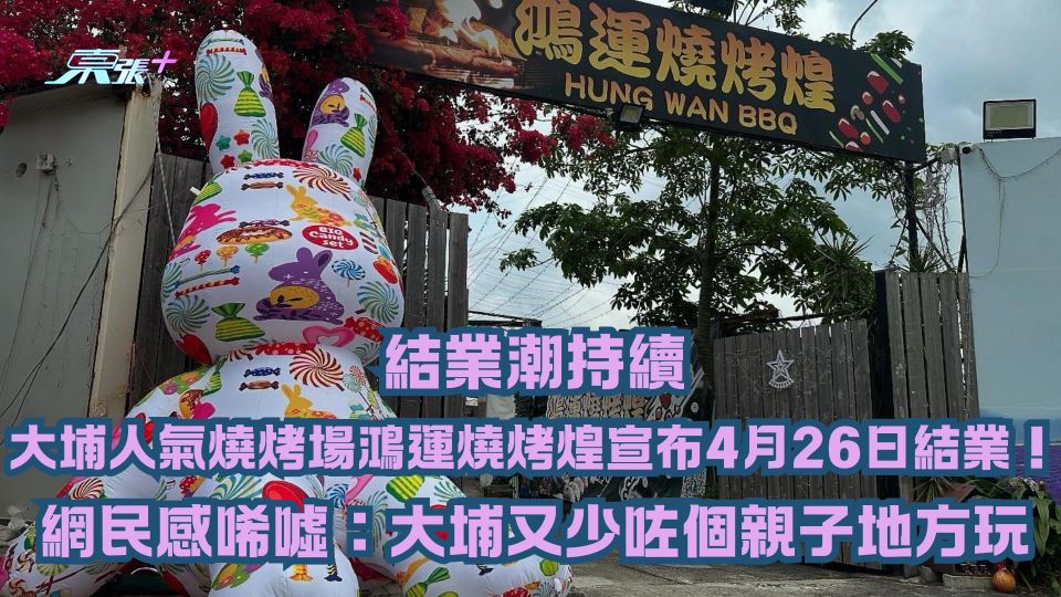 結業潮持續｜大埔人氣燒烤場鴻運燒烤煌宣布4月26日結業！網民感唏噓：又少咗個親子地方玩