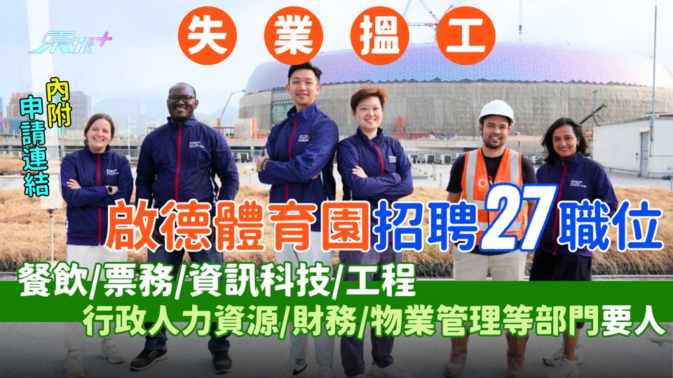 失業搵工｜啟德體育園招聘27職位 行政人力資源/財務/工程/物業管理/餐飲/票務/資訊科技部門要人
