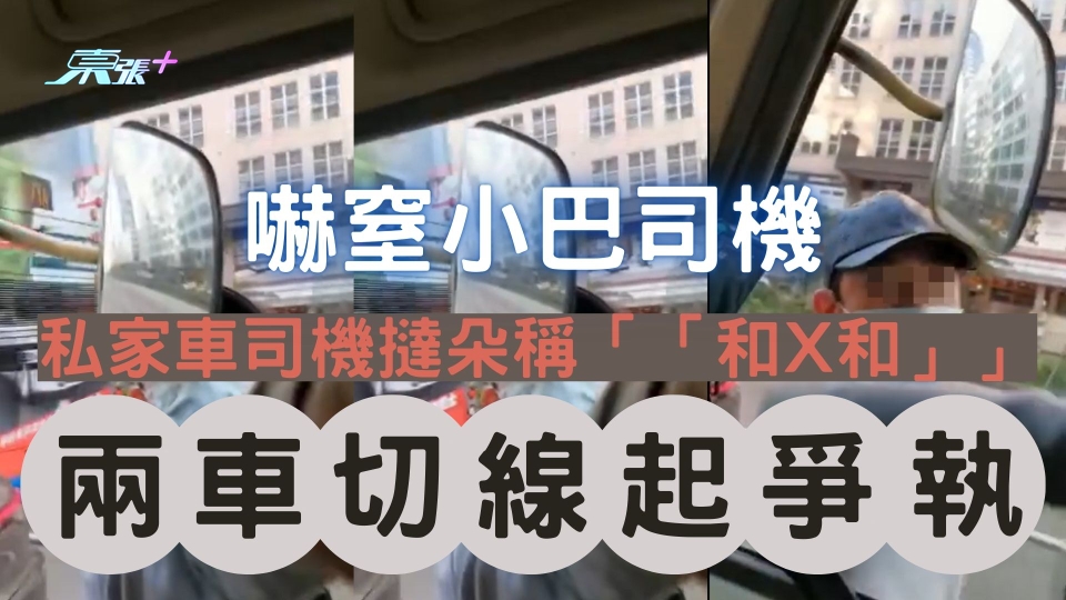 有片｜兩車切線起爭執 私家車司機撻朵稱「和X和」嚇窒小巴司機 