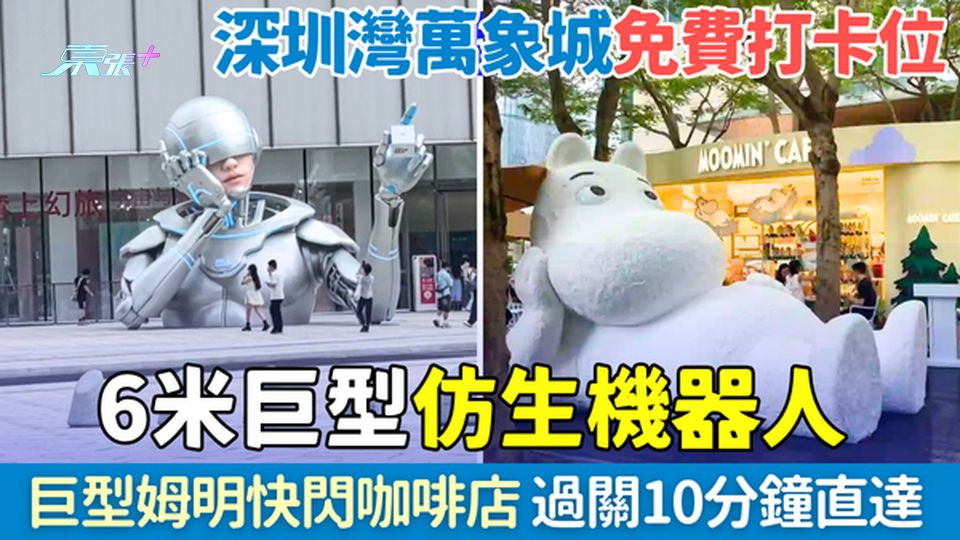 深圳好去處｜深圳灣萬象城2大全新免費打卡位：6米仿生機器人＋巨型姆明快閃咖啡店 過關10分鐘直達 
