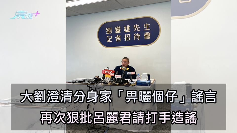 大劉記者會｜澄清分身家「畀曬個仔」謠言 再次狠批呂麗君請打手造謠