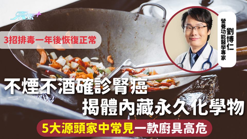 腎癌 | 不煙不酒確診腎癌 揭體內藏永久化學物 5大源頭家中常見一款廚具高危 3招排毒一年後恢復正常