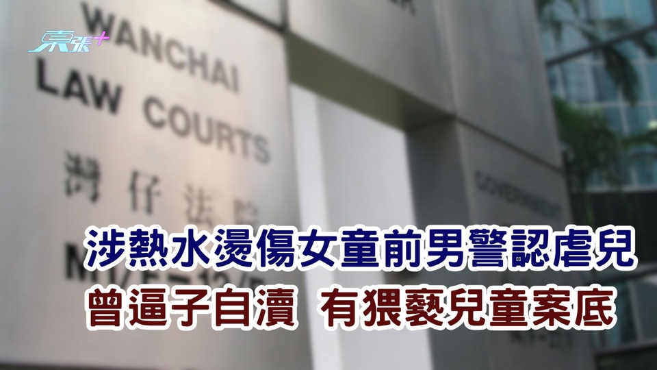 涉熱水燙傷女童前男警認虐兒  曾逼子自瀆 有猥褻兒童案底