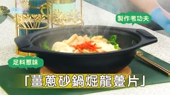 足料惹味「薑蔥砂鍋煀龍躉片」製作考功夫