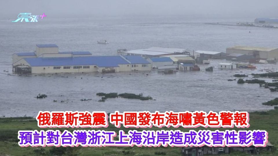 俄羅斯強震|中國發布海嘯黃色警報 料對台灣浙江上海沿岸造成災害性影響