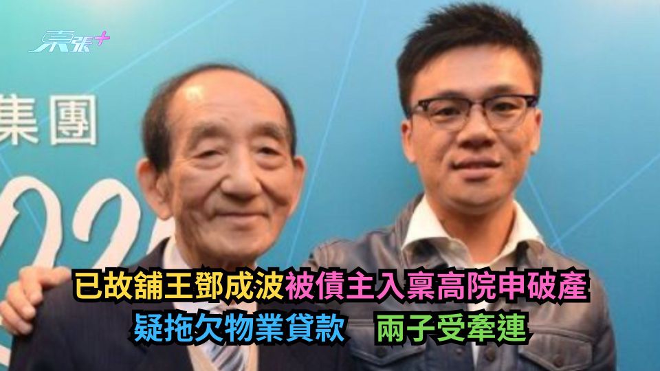 已故舖王鄧成波被債主入稟高院申破產　疑拖欠物業貸款　兩子受牽連