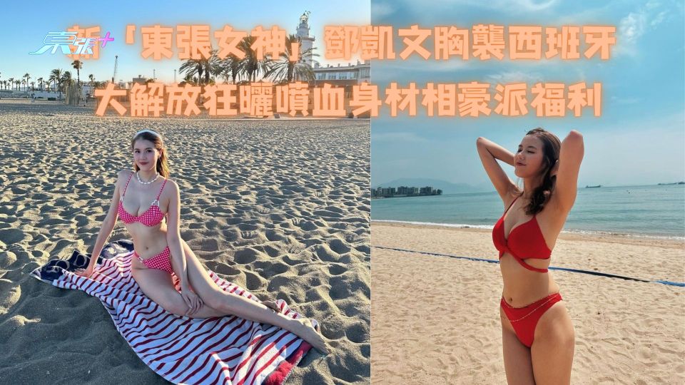 新「東張女神」鄧凱文胸襲西班牙 大解放狂曬噴血身材相豪派福利