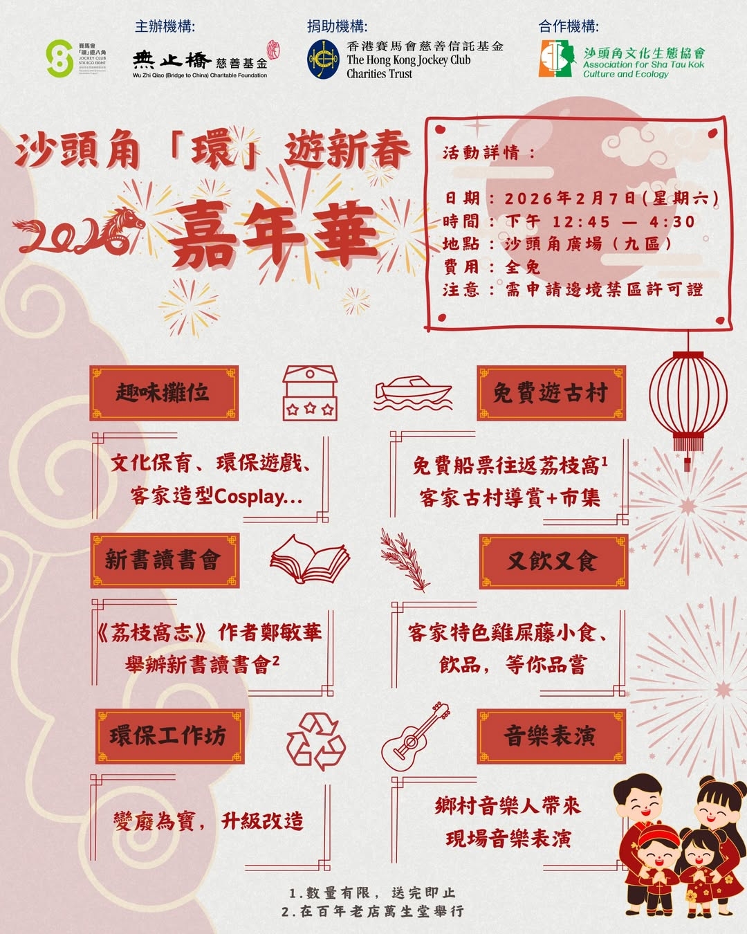 可能是顯示的文字是「主辦機構： 精菌 は,個え 営表露 P0 無止梅德吾至金 捐助機構： 香港赛馬會慈善信托基金 TheHongKong.lockeyChnb beHong Jocker Club CharitiesT rust 合作機構： 沖頭角文化生體協會 rsociation TouKok Kok Cutture umdE cology 沙頭角 沙頭角環遊新春 「環子 遊新春 活動詳情： 2026嘉年華 期 2026年2月7日（星期六） 時間 下午 ：下午12：45-4:30 12:45 -4:30 地點 沙頭角 沙頭角廣場（九區) 費用 全兔 注意 需申請這境禁區許可體 趣味攤位 台 免費遊古村 文化保育，環保遊戲、 文化保育、 環保遊戲、 客家造型Cosplay... 新書讀書會 免費船票往返荔枝窩 荔枝窩1 客家古村導賞+市集 +市集 又飲又食 《荔枝窩志》 《荔枝窩志》作者與敏華 作者鄭敏華 舉辦新書讀書會 客家特色雞屎藤小食、 飲品，等你品嘗 飲品， 等你品嘗 環保工作坊 音樂表演 變處為賓， 變康為賓，升級改造 升級改造 鄉村音樂人帶來 現場音樂表演 1.數量有限，送究止 1.數量有限 送完即止 2.在百年老店萬生堂畢行」的圖形
