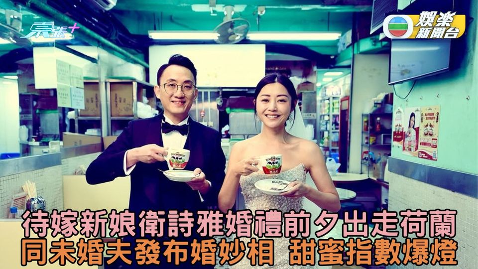 待嫁新娘衛詩雅婚禮前夕出走荷蘭 同未婚夫發布婚妙相甜蜜指數爆燈