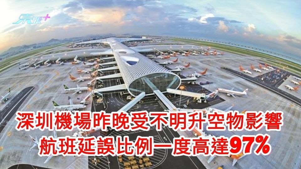 深圳機場昨晚受不明升空物影響 航班延誤比例一度高達97%