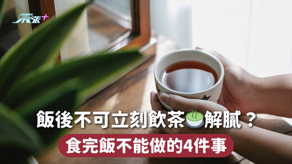飯後不可立刻飲茶🍵解膩？ 食完飯不能做的4件事