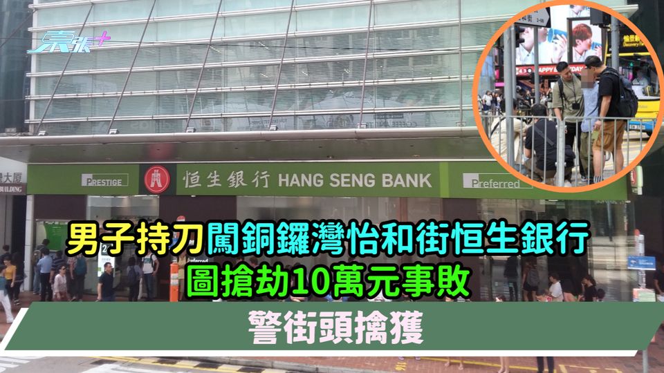 男子持刀闖銅鑼灣怡和街恒生銀行圖搶劫10萬元事敗  警街頭擒獲