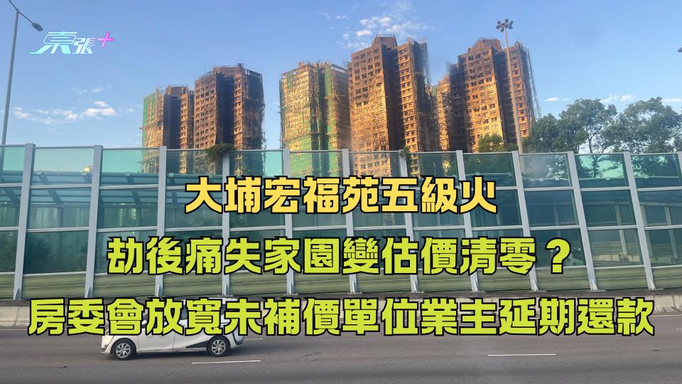 大埔宏福苑五級火｜劫後痛失家園變估價清零？房委會放寬未補價單位業主延期還款