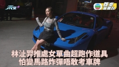 林沚羿拍處女作MV超跑作道具 唔敢考車牌自認怕變馬路炸彈