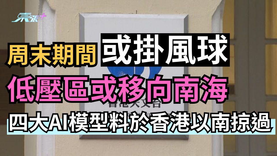 周末期間或掛風球 低壓區或移向南海 四大AI模型料於香港以南掠過 