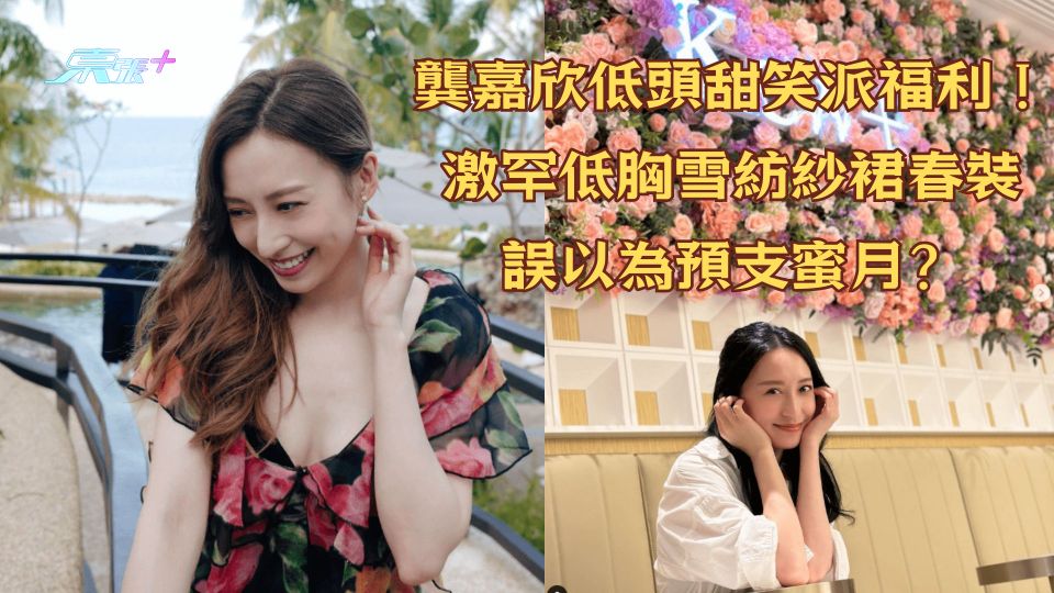 龔嘉欣低頭甜笑派福利！激罕低胸雪紡紗裙春裝誤以為預支蜜月？