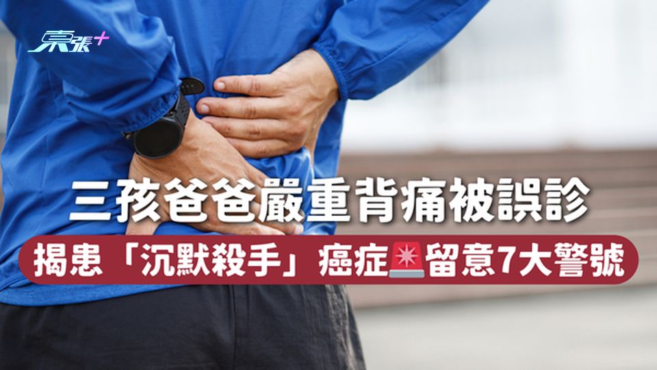 三孩爸爸嚴重背痛被誤診 揭患「沉默殺手」癌症🚨留意7大警號