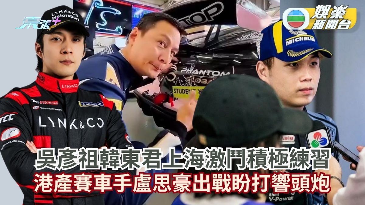 吳彥祖韓東君上海激鬥積極練習 港產賽車手盧思豪出戰盼打響頭炮