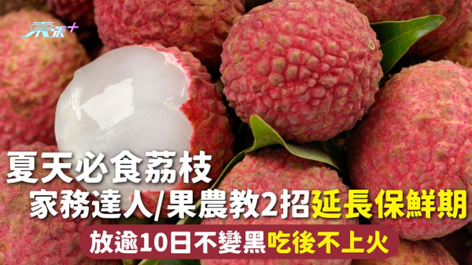 荔枝保存 | 夏天必食荔枝 家務達人/果農教2招延長保鮮期 放逾10日不變黑吃後不上火