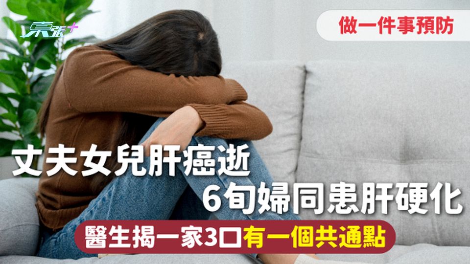 肝臟健康 | 丈夫女兒肝癌逝 6旬婦同患肝硬化 醫生揭一家3口有一個共通點 籲做一事預防
