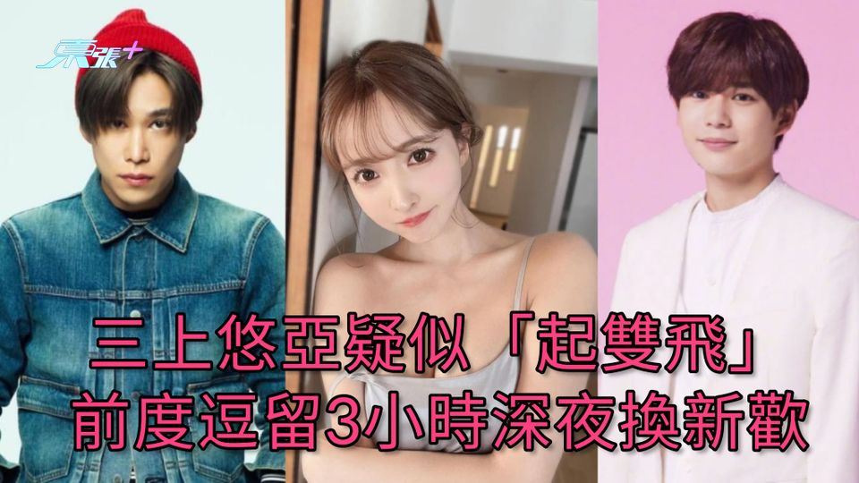 三上悠亞疑似「起雙飛」 前度逗留3小時深夜換新歡