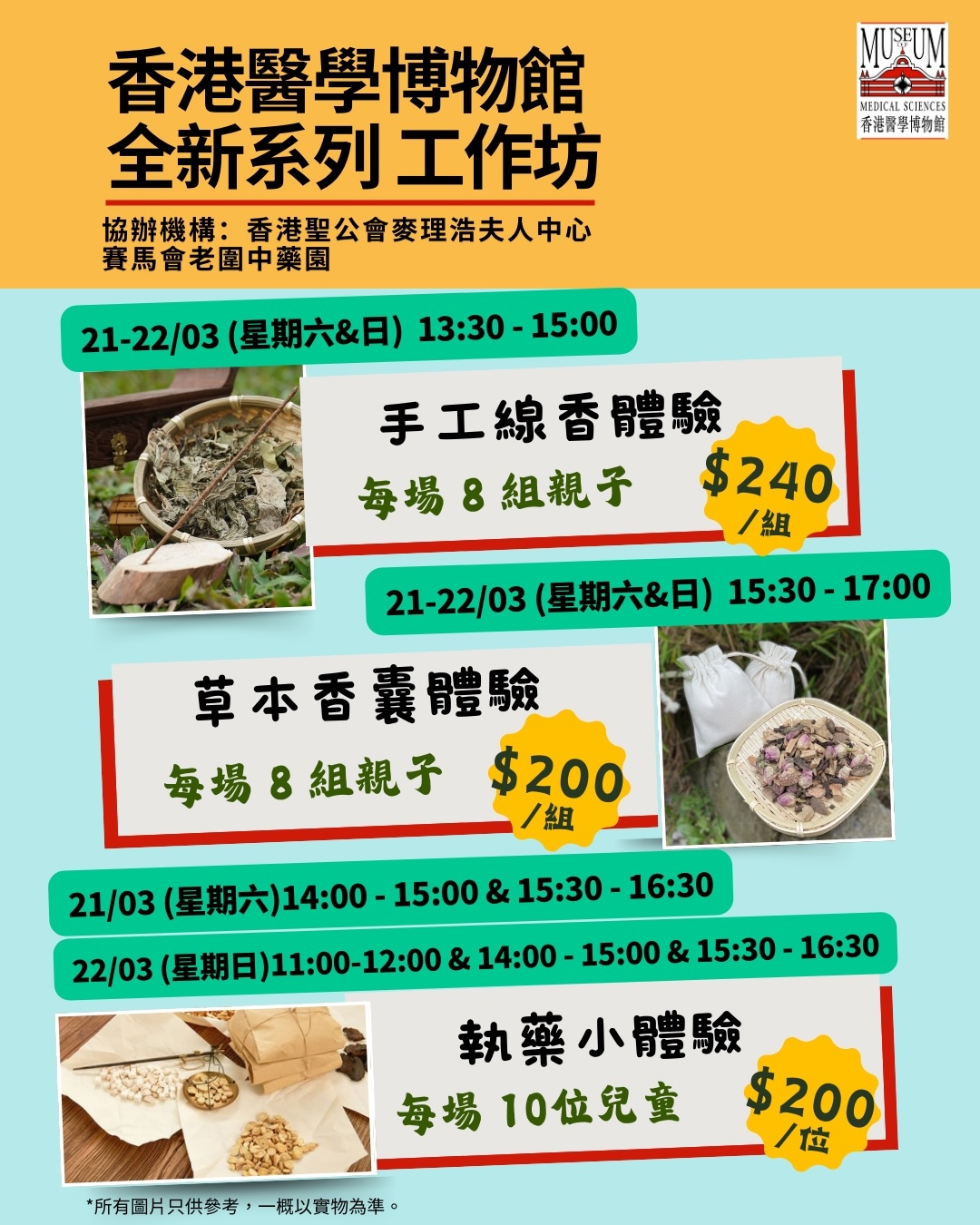 可能是豆腐和顯示的文字是「 MUXUM MEDICALSC ICALSCIENCES 香港督學博物館 香港醫學博物館 全新系列工作坊 工作坊 全新系列 協辦機構： 香港聖公會麥理浩夫人中心 香港聖公 賽馬會老園中藥園 21-22/03（星期六&日）13：30-15:00 21- 21-22/03 （星期六＆日） 13:30-15：00 13:30- 15:00 手工線香體 每場8組親子$240 每場8 每場8組親子 組親子 $240 ／組 21-22/03 （星期六＆日） 15:30- 21-22/03（星期六&日）15：30- 15:30-17:00 17:00 草本香囊體驗 每場8組親子$200 組親子 每場8 $200 ／組 21/03 （星期六） 21/03（星期六）14：00-15：00&15:30-16 （星期六）14：00 14:00 -15:00 & 15:30 16:30 22/03 2403(/19)1.0-2002400-250-53015 （星期日)11:00-1 11:00-12:00 & 14：00 15:00 & 15:30 16:30 22/03（星期日） （星期日） 執藥小體驗 每場 每場10位兒童 $200 /位 *所有圖片只供參考， 一概以實物為準。」的圖像